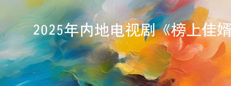 ﻿查成刚发布﻿2025年内地电视剧《榜上佳婿》第40集[国语字幕]迅雷下载_电影天堂